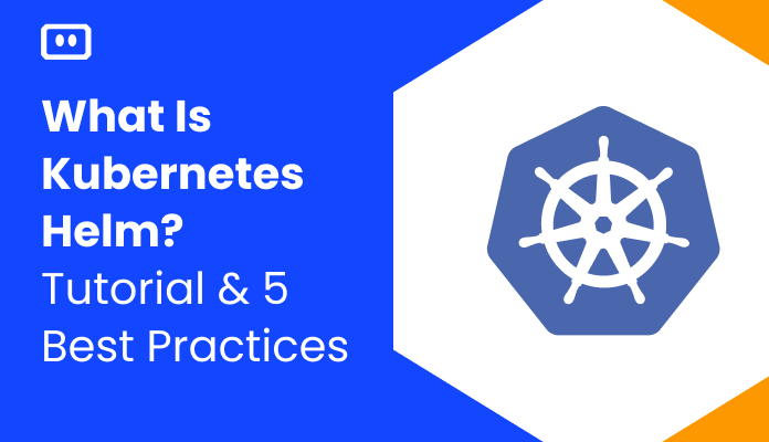 What Is Kubernetes Helm? Tutorial & 5 Critical Best Practices
