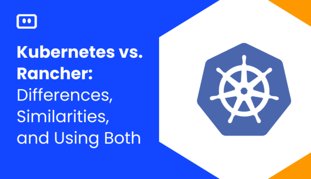 Kubernetes vs. Rancher: Differences, Similarities, and Using Both
