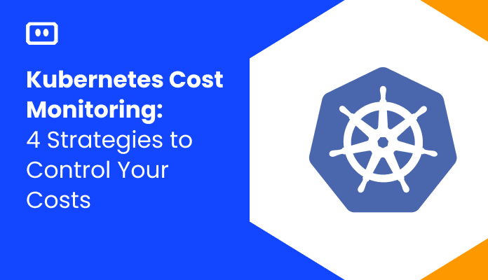 Kubernetes Cost Monitoring: 4 Strategies to Control Your Costs