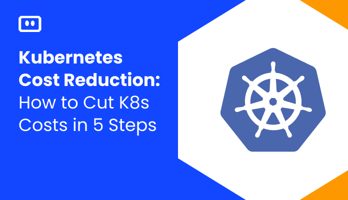Kubernetes Cost Reduction: How to Cut K8s Costs in 5 Steps
